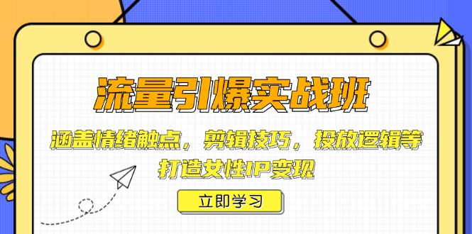 流量引爆实战班，涵盖情绪触点，剪辑技巧，投放逻辑等，打造女性IP变现-副业网创