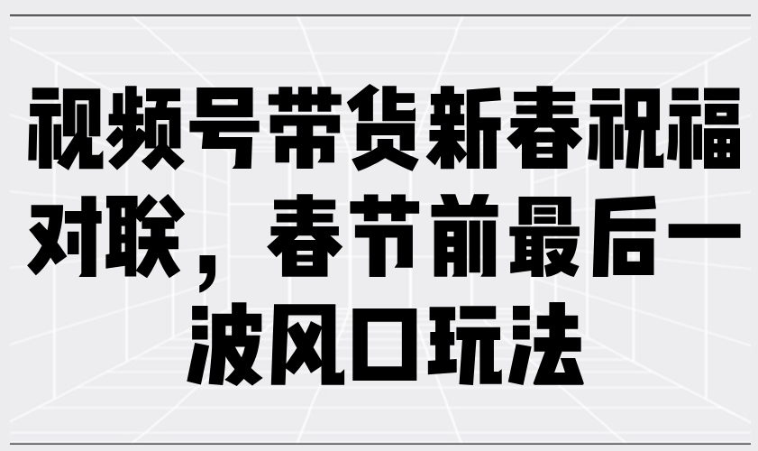 视频号带货新春祝福对联，春节前最后一波风口玩法-副业网创