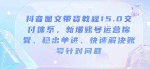 抖音图文带货教程15.0交付体系，新增账号运营锦囊、稳出单进、快速解决账号针对问题-副业网创