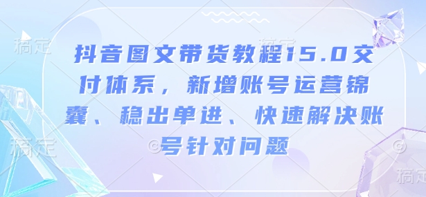 抖音图文带货教程15.0交付体系，新增账号运营锦囊、稳出单进、快速解决账号针对问题-副业网创