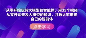 从零开始玩转大模型和智能体,用35个视频从零开始普及大模型的知识,并教大家搭建自己的智能体-副业网创
