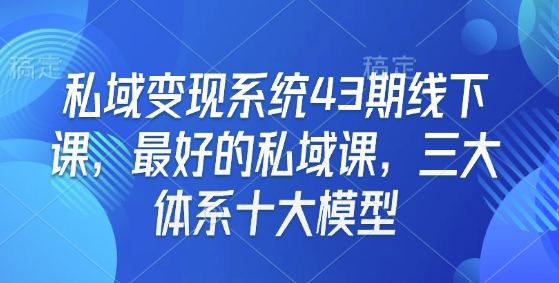 私域变现系统43期线下课，最好的私域课，三大体系十大模型-副业网创