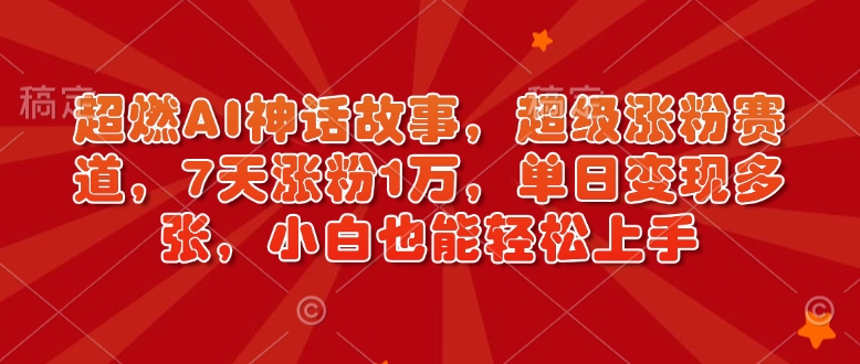 超燃AI神话故事，超级涨粉赛道，7天涨粉1万，单日变现多张，小白也能轻松上手(附详细教程)-副业网创