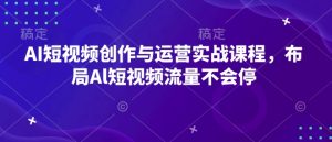 AI短视频创作与运营实战课程，布局Al短视频流量不会停-副业网创