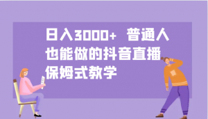 日入3000+ 普通人也能做的抖音直播 保姆式教学-副业网创