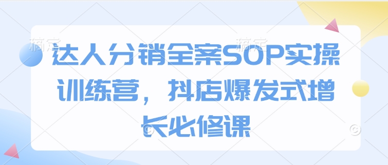 达人分销全案SOP实操训练营，抖店爆发式增长必修课-副业网创