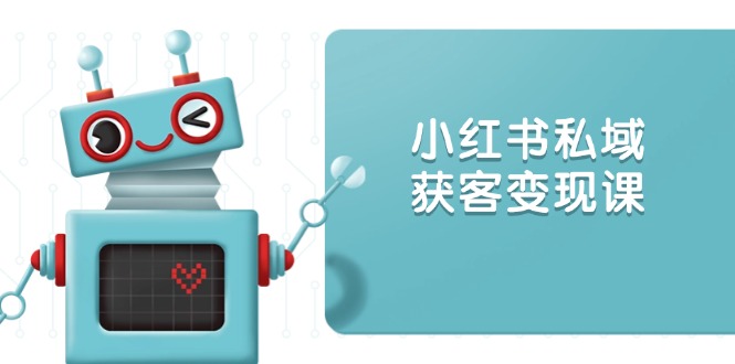 小红书私域获客变现：账号设置/内容创作/规则解读/投放策略/获客技巧等-副业网创