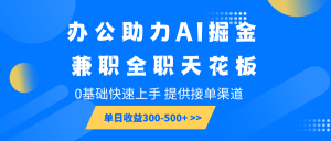 办公助力AI掘金，兼职全职天花板，0基础快速上手，单日收益300-500+-副业网创