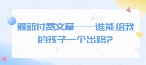 最新付费文章——谁能给我的孩子一个出路?-副业网创