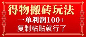 得物搬砖无门槛玩法,一单利润100+,无脑操作会复制粘贴就行-副业网创