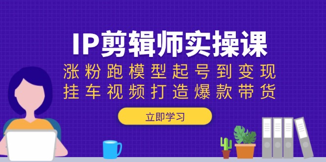 IP剪辑师实操课：涨粉跑模型起号到变现，挂车视频打造爆款带货-副业网创