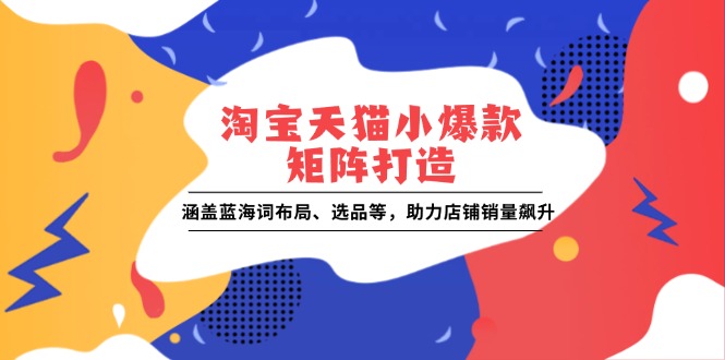 淘宝天猫小爆款矩阵打造：涵盖蓝海词布局、选品等，助力店铺销量飙升-副业网创