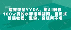 萌宠流量YYDS，用AI制作100w赞的水豚搓澡视频，傻瓜式投喂教程，涨粉、变现两不误-副业网创
