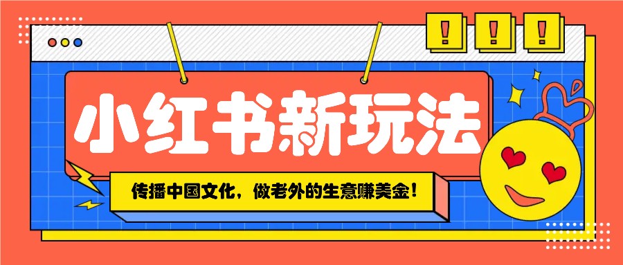 小红书流量新玩法，传播中国传统文化的同时，做老外的生意赚美金！-副业网创