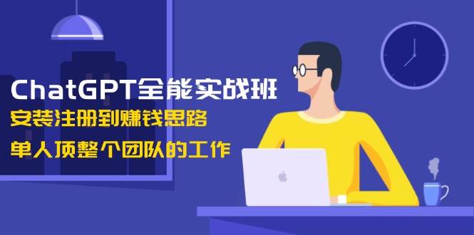 ChatGPT全能实战班，安装注册到赚钱思路，单人顶整个团队的工作-副业网创