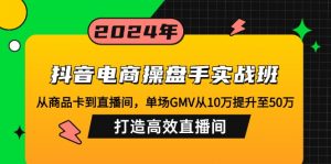 抖音电商操盘手实战班：从商品卡到直播间，单场GMV从10万提升至50万，...-副业网创