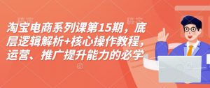 淘宝电商系列课第15期,底层逻辑解析+核心操作教程,运营、推广提升能力的必学课程+配套资料-副业网创