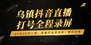 乌镇抖音直播打号全程录屏，gvm20万一场，直播行业风向标，懂行必看-副业网创