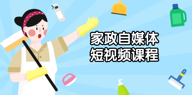 家政 自媒体短视频课程：从内容到发布，解析拍摄与剪辑技巧，打造爆款视频-副业网创