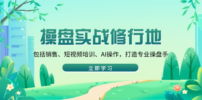 操盘实战修行地：包括销售、短视频培训、AI操作，打造专业操盘手-副业网创