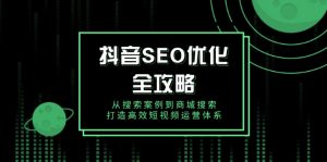 抖音 SEO优化全攻略，从搜索案例到商城搜索，打造高效短视频运营体系-副业网创