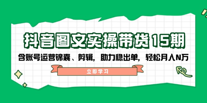抖音 图文实操带货15期，含账号运营锦囊、剪辑，助力稳出单，轻松月入N万-副业网创