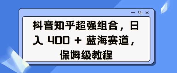 抖音知乎超强组合，日入4张， 蓝海赛道，保姆级教程-副业网创