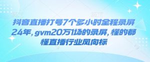 抖音直播打号7个多小时全程录屏24年，gvm20万1场的录屏，懂的都懂直播行业风向标-副业网创