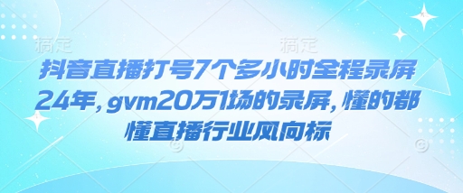 抖音直播打号7个多小时全程录屏24年，gvm20万1场的录屏，懂的都懂直播行业风向标-副业网创