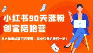 小红书90天涨粉创富陪跑营,三大体系成就百万变现,做小红书的最后一站!-副业网创