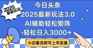 今日头条2025最新玩法3.0，思路简单，复制粘贴，轻松实现矩阵日入3000+-副业网创