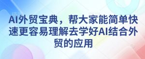 AI外贸宝典，帮大家能简单快速更容易理解去学好AI结合外贸的应用-副业网创