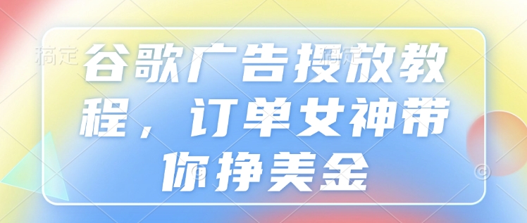 谷歌广告投放教程，订单女神带你挣美金-副业网创