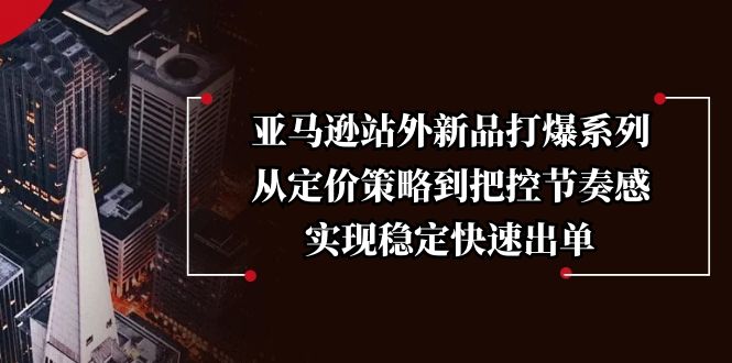亚马逊站外新品打爆系列，从定价策略到把控节奏感，实现稳定快速出单-副业网创