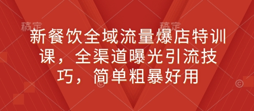 新餐饮全域流量爆店特训课，全渠道曝光引流技巧，简单粗暴好用-副业网创
