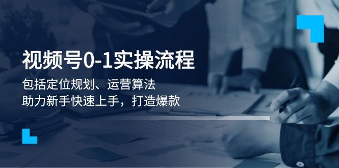 视频号0-1实战流程，包括定位规划、运营算法，助力新手快速上手，打造爆款-副业网创