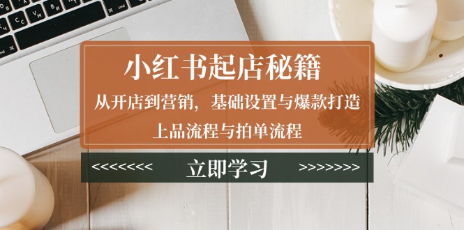 小红书起店秘籍：从开店到营销，基础设置与爆款打造、上品流程与拍单流程-副业网创