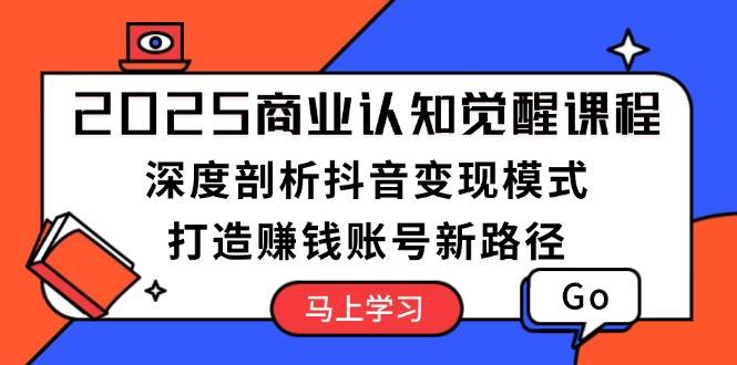 2025商业认知觉醒课程：深度剖析抖音变现模式，打造赚钱账号新路径-副业网创