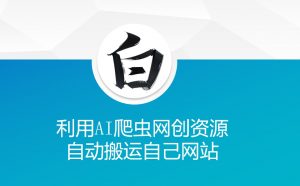 利用AI爬虫网创资源网自动搬运自己网站-副业网创