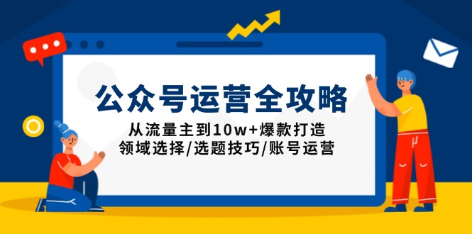 公众号运营全攻略：从流量主到10w+爆款打造，领域选择/选题技巧/账号运营-副业网创