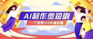 AI制作微短剧实操教程，今年最大风口一个视频100W播放量，附详细实操+变现计划-副业网创
