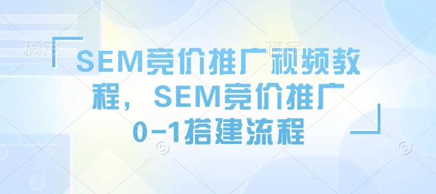 SEM竞价推广视频教程，SEM竞价推广0-1搭建流程-副业网创
