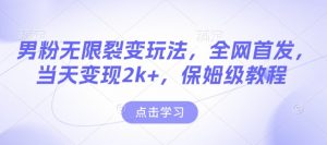 男粉无限裂变玩法，全网首发，当天变现2k+，保姆级教程【永久更新】【揭秘】-副业网创