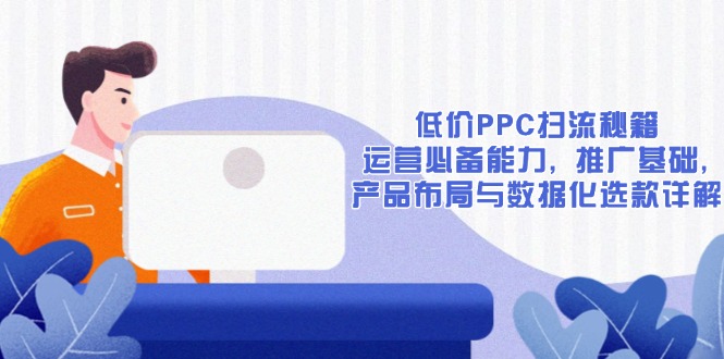 低价PPC扫流秘籍：运营必备能力, 推广基础, 产品布局与数据化选款详解-副业网创