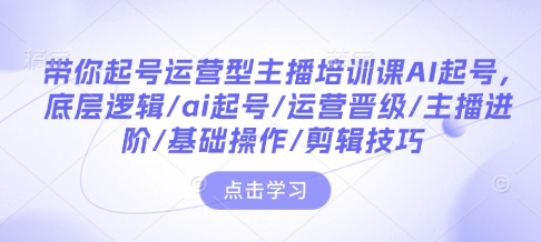 带你起号运营型主播培训课AI起号，底层逻辑/ai起号/运营晋级/主播进阶/基础操作/剪辑技巧-副业网创
