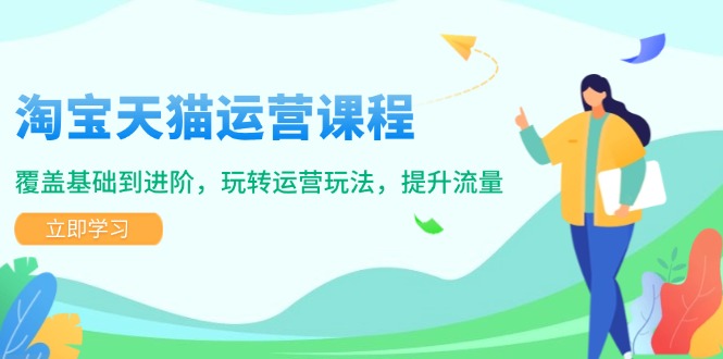 淘宝天猫运营课程，覆盖基础到进阶，玩转运营玩法，提升流量-副业网创
