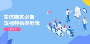 实体商家必备！短视频拍摄剪辑，从基础到进阶 全面提升视频质量与获客效果-副业网创