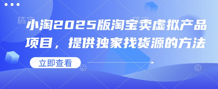 小淘2025版淘宝卖虚拟产品项目，提供独家找货源的方法-副业网创
