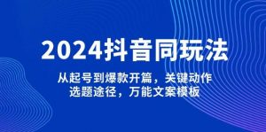 2024抖音同玩法,从起号到爆款开篇,关键动作,选题途径,万能文案模板-副业网创