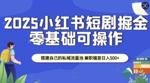 2025小红书短剧掘金，搭建自己的私域流量池，兼职福音日入5张-副业网创